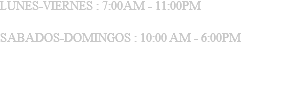 LUNES-VIERNES : 7:00AM - 11:00PM SABADOS-DOMINGOS : 10:00 AM - 6:00PM